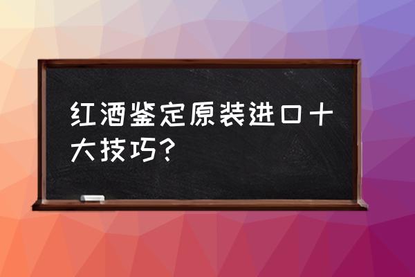 如何证明货物为原装进口 红酒鉴定原装进口十大技巧？