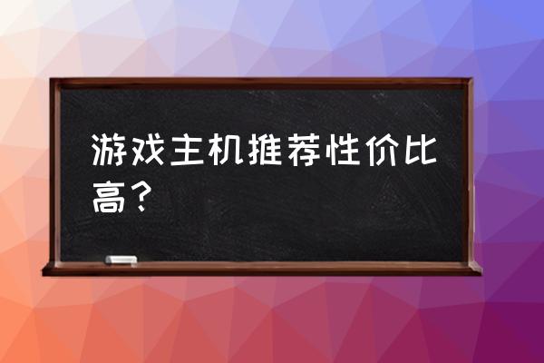 玩游戏要什么样的主机 游戏主机推荐性价比高？