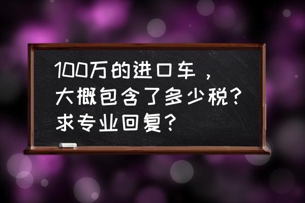 一百万的进口车要交多少税 100万的进口车，大概包含了多少税？求专业回复？