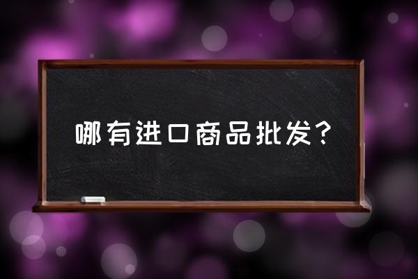 想卖进口商品去哪里采购 哪有进口商品批发？