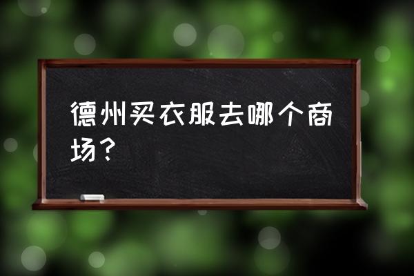 德州哪个商场好玩 德州买衣服去哪个商场？