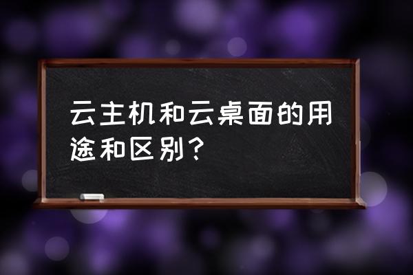 云主机多了哪些服务 云主机和云桌面的用途和区别？