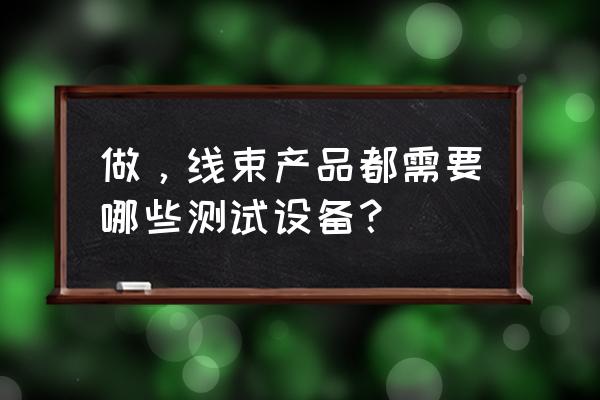 线束加工需要哪些设备 做，线束产品都需要哪些测试设备？