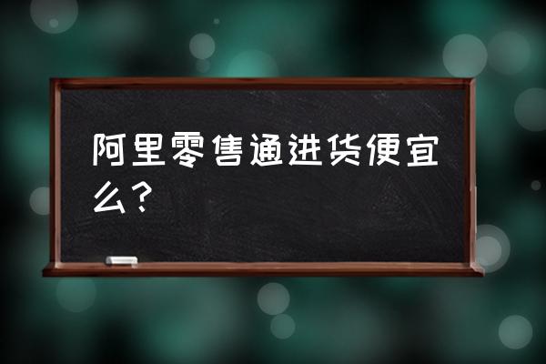 怎么在阿里零售通进货 阿里零售通进货便宜么？