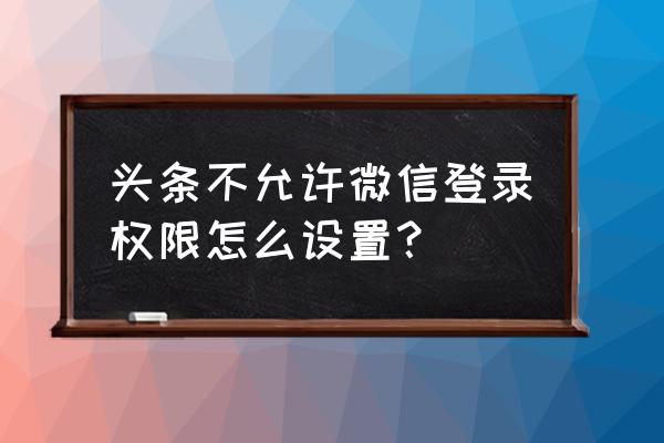 微信授权登录今日头条怎么取消 头条不允许微信登录权限怎么设置？