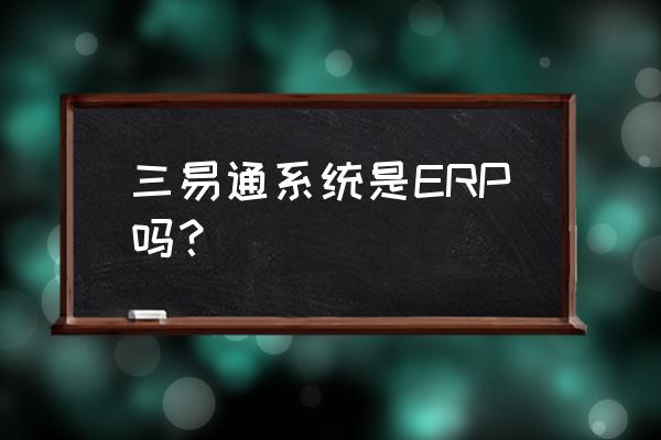 国内零售erp管理系统哪家强 三易通系统是ERP吗？