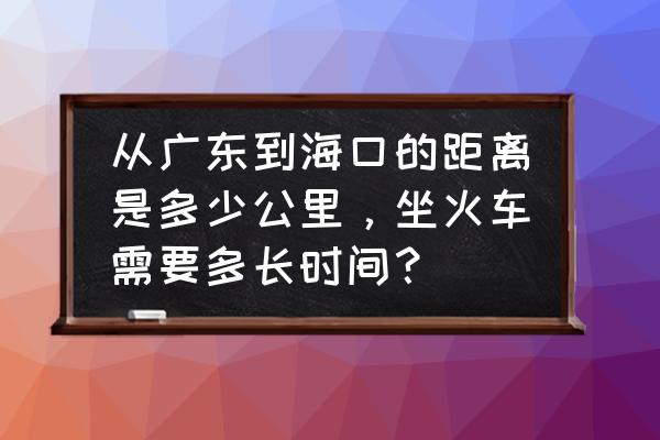 海口到广东多少公里 从广东到海口的距离是多少公里，坐火车需要多长时间？