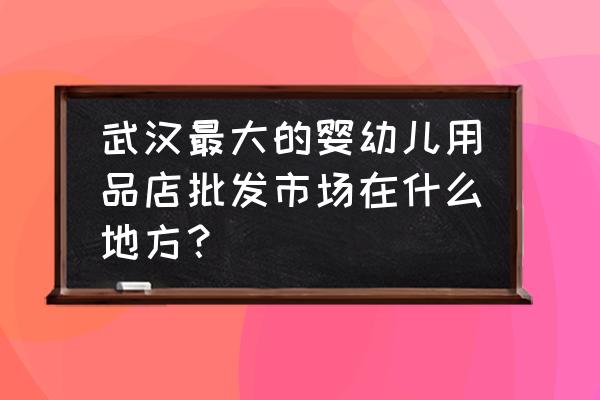 武汉童装批发市场在哪个位置 武汉最大的婴幼儿用品店批发市场在什么地方？