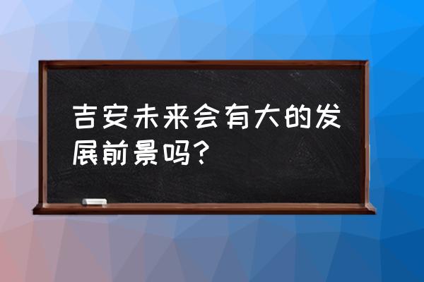 吉安有发展吗 吉安未来会有大的发展前景吗？