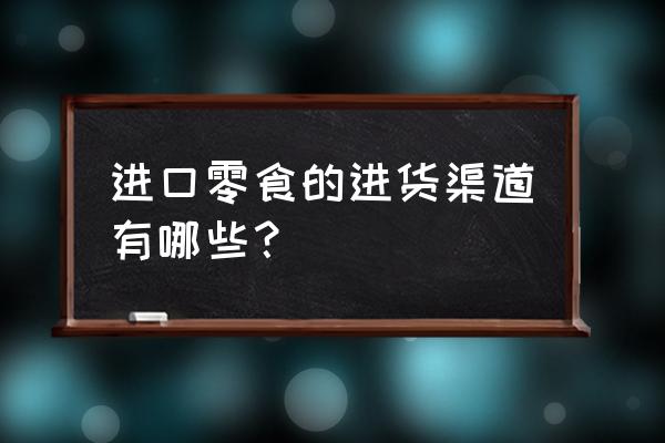 进口小食品哪里有的进货渠道有 进口零食的进货渠道有哪些？