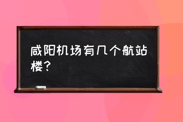 咸阳机场酷鸟航空在几号航站楼 咸阳机场有几个航站楼？