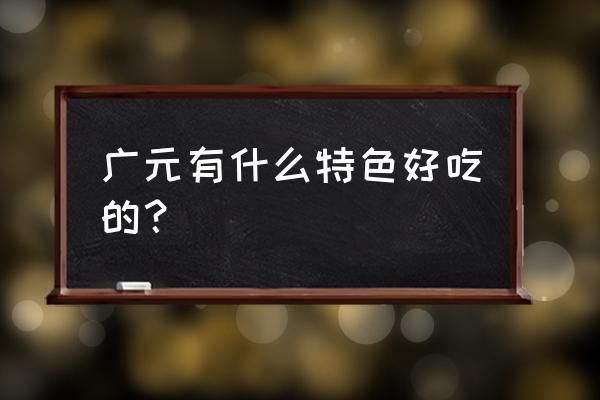 广元有什么特色好吃的 广元有什么特色好吃的？