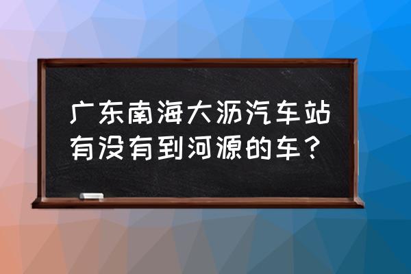 河源到大沥有没有客车 广东南海大沥汽车站有没有到河源的车？