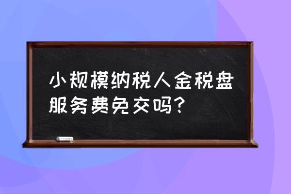 增值税税控系统维护费能免费吗 小规模纳税人金税盘服务费免交吗？