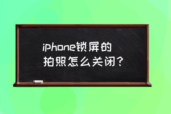 苹果手机锁屏不照相怎关 iphone锁屏的拍照怎么关闭？