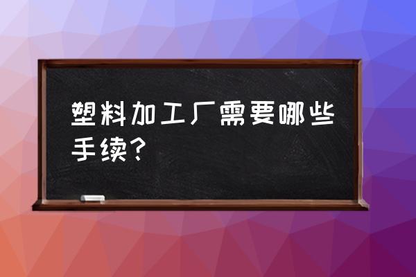 办个塑料加工厂子怎么办手续 塑料加工厂需要哪些手续？