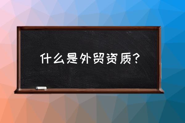 外贸出口资质是哪些 什么是外贸资质？