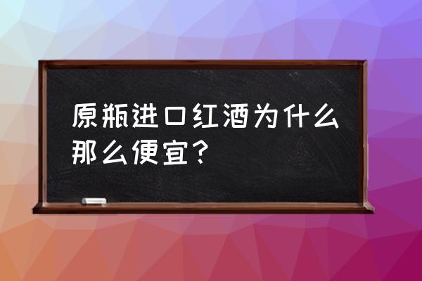 为什么有些进口红酒那么便宜 原瓶进口红酒为什么那么便宜？