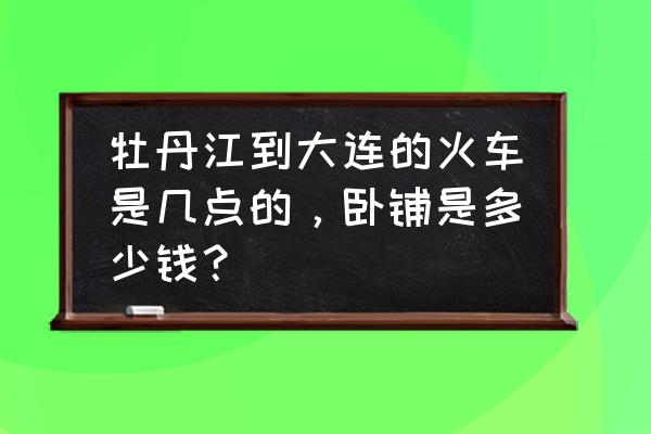 牡丹江到大连的卧铺票是多少钱 牡丹江到大连的火车是几点的，卧铺是多少钱？