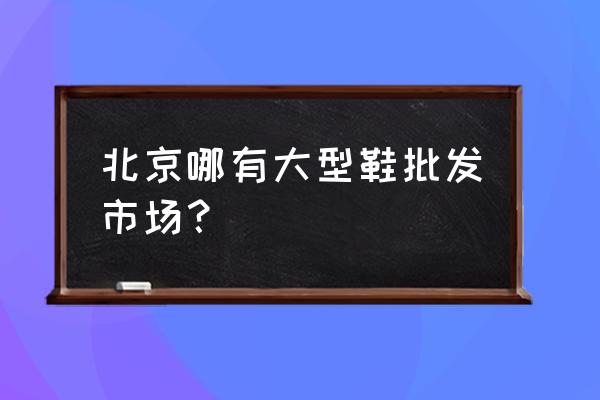 北京童鞋批发市场在哪里 北京哪有大型鞋批发市场？