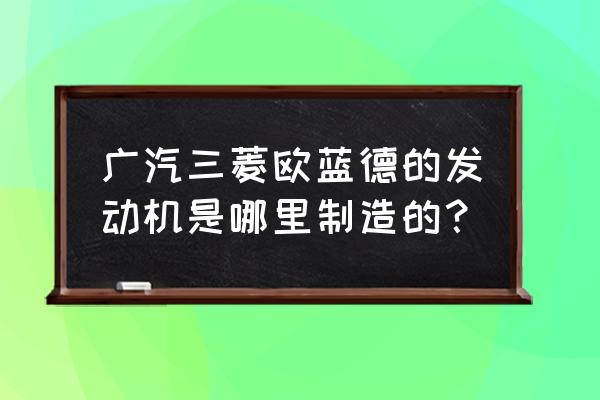 三菱欧蓝德是不是进口发动机 广汽三菱欧蓝德的发动机是哪里制造的？