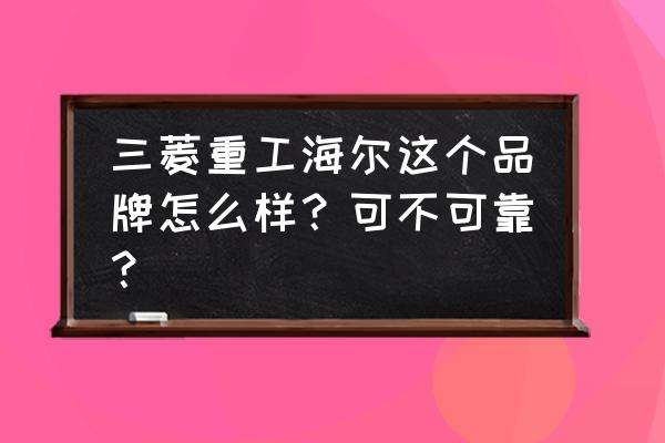 三菱重工海尔泰安几家店 三菱重工海尔这个品牌怎么样？可不可靠？