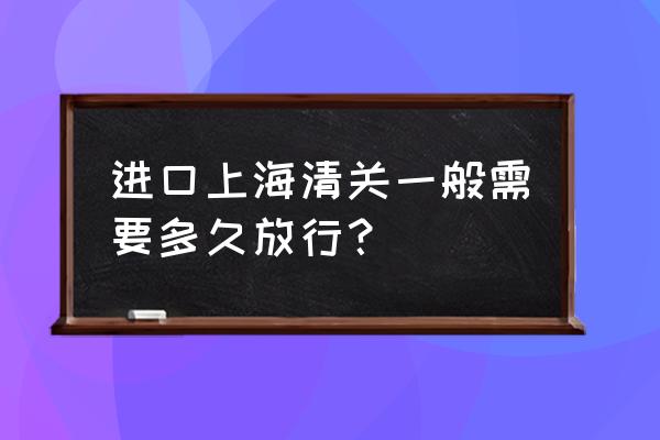 上海进口橄榄油报关要多久 进口上海清关一般需要多久放行？