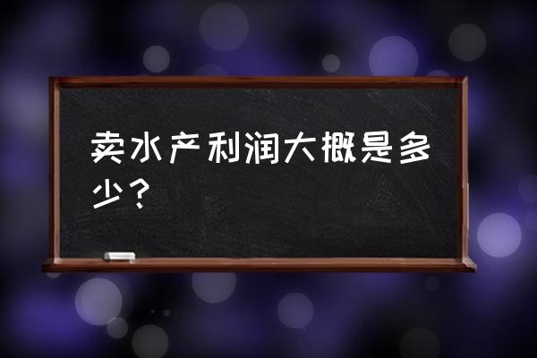 鱼零售的利润是多少 卖水产利润大概是多少？