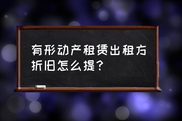 融资租赁什么时候开始计提折旧 有形动产租赁出租方折旧怎么提？