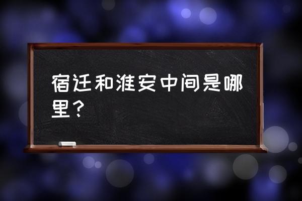 江苏淮安与泗阳相比哪一个好点 宿迁和淮安中间是哪里？