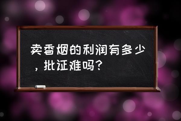 零售烟的利润是多少 卖香烟的利润有多少，批证难吗？