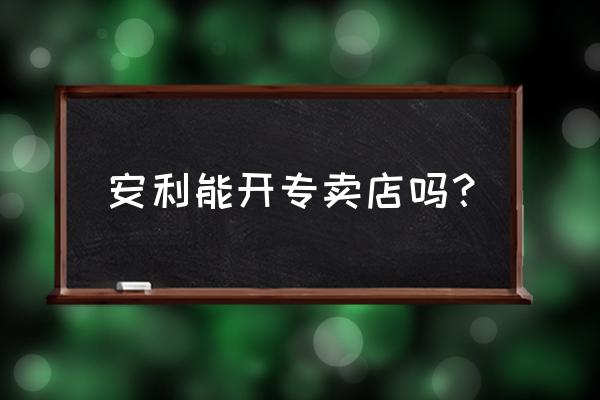 抚顺安利专卖店有几家 安利能开专卖店吗？