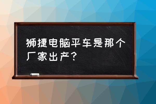 哪里有缝纫机加工厂 狮捷电脑平车是那个厂家出产？