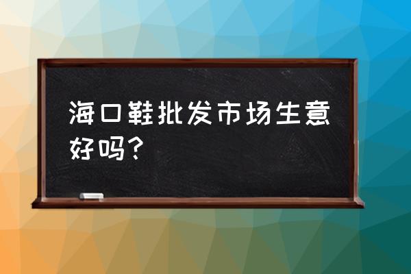 海口那有童鞋批发市场在哪里 海口鞋批发市场生意好吗？