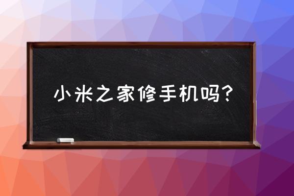 现在的小米之家有维修手机吗 小米之家修手机吗？