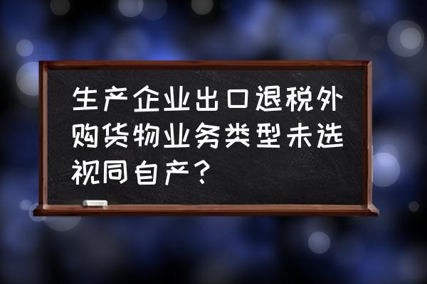 什么是外购商品出口退税 生产企业出口退税外购货物业务类型未选视同自产？