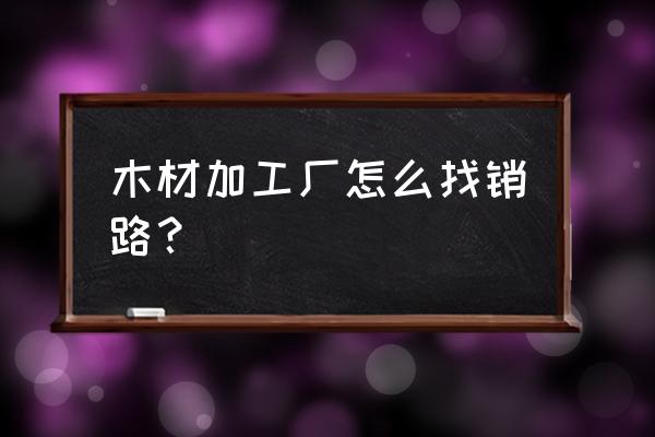 南充哪里有木材加工厂 木材加工厂怎么找销路？