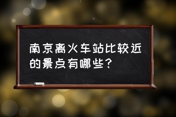 南京站附近哪里好玩 南京离火车站比较近的景点有哪些？