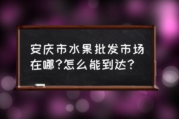 安庆的水果批发市场在哪里 安庆市水果批发市场在哪?怎么能到达？