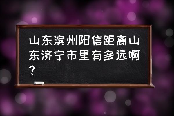 济宁离滨州市多少公里 山东滨州阳信距离山东济宁市里有多远啊？