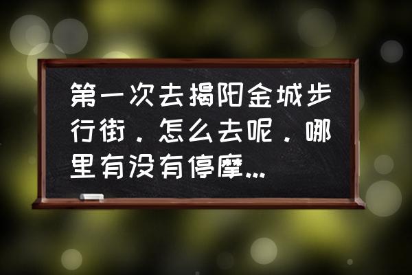 揭阳金城步行街属于什么街道 第一次去揭阳金城步行街。怎么去呢。哪里有没有停摩托车的地方。我是去大地影院看电影的。有谁知？