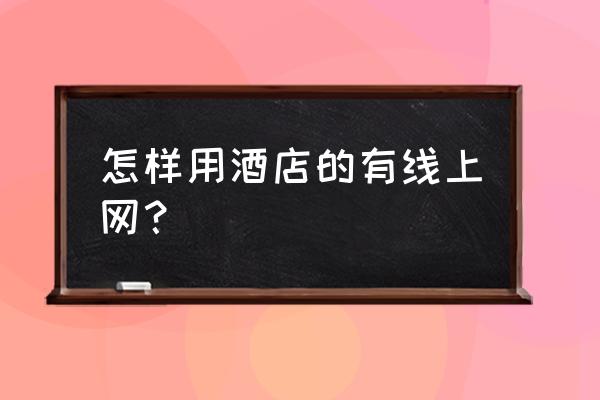 酒店有线网络怎么连接 怎样用酒店的有线上网？