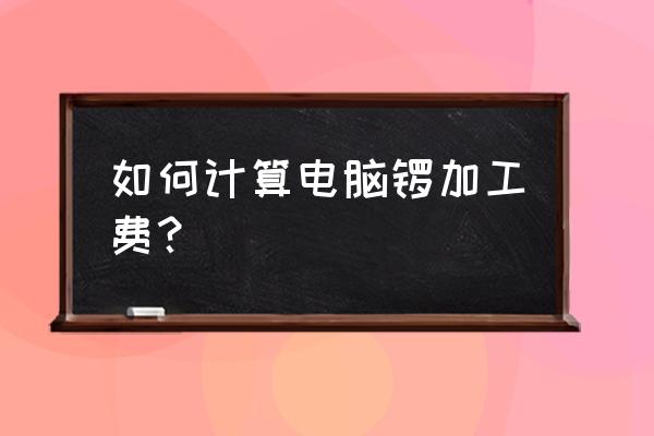 模具电脑锣加工怎样计算利润 如何计算电脑锣加工费？