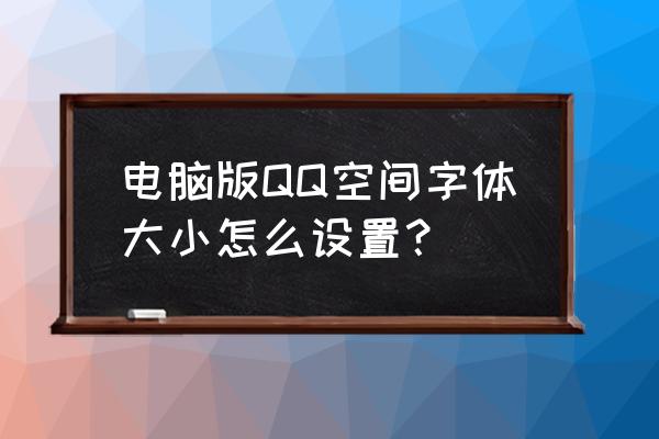 空间模块字体怎么放大 电脑版QQ空间字体大小怎么设置？