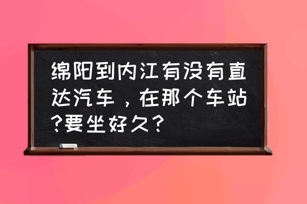 绵阳到内江开车怎么最近 绵阳到内江有没有直达汽车，在那个车站?要坐好久？