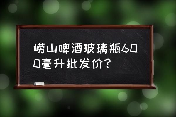 啤酒批发价是多少钱 崂山啤酒玻璃瓶600毫升批发价？