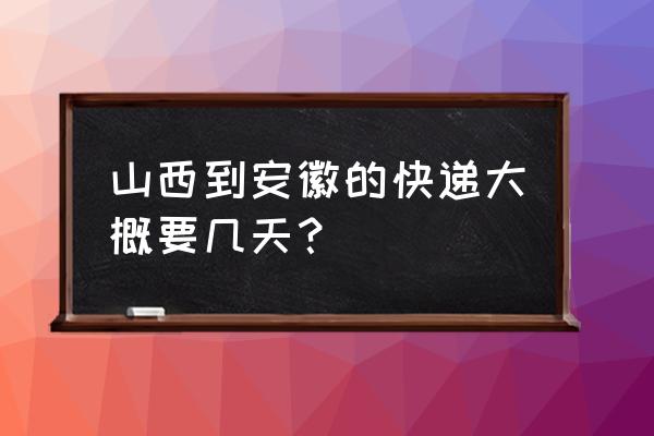 从运城到晋中快递需要多久送到 山西到安徽的快递大概要几天？