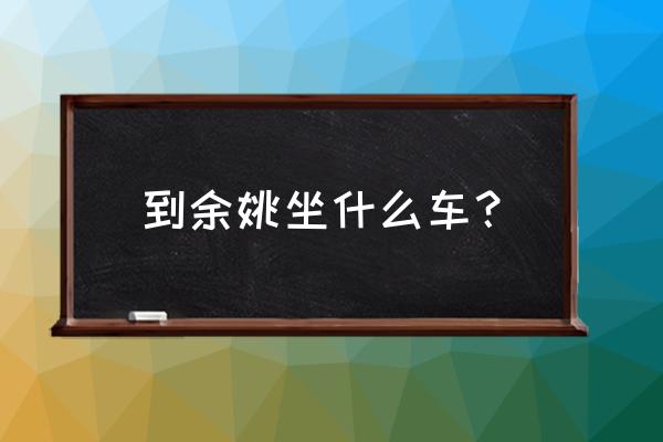 宁波客运站有到余姚东站吗 到余姚坐什么车？