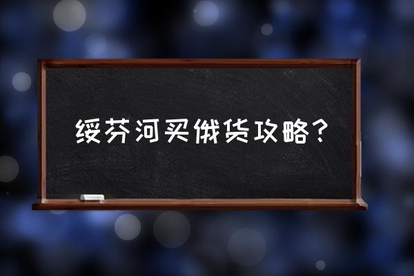 绥芬河有没有俄货全的进口商 绥芬河买俄货攻略？