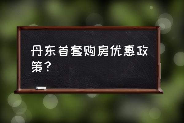 丹东贷款买房首付多少知识 丹东首套购房优惠政策？